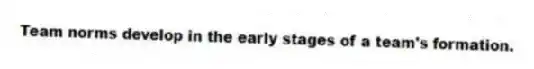 Team norms develop in the early stages of a team's formation.