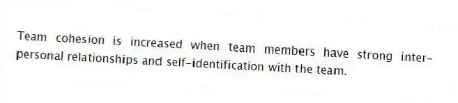 Team cohesion is increased when team members have strong inter-personal relationships and self-identification with the team.