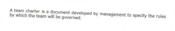 A team charter is a document developed by management to specify the rules by which the team will be governed.