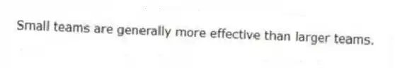 Small teams are generally more effective than larger teams.