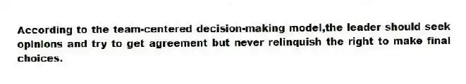 According to the team-centered decision-making model,the leader should seek opinions and try to get agreement but never relinquish the right to make final choices.