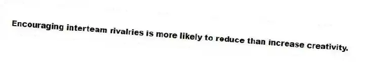 Encouraging interteam rivalries is more likely to reduce than increase creativity.