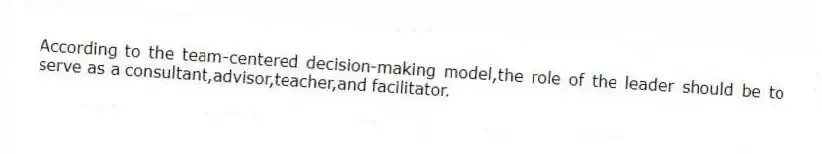 According to the team-centered decision-making model,the role of the leader should be to serve as a consultant,advisor,teacher,and facilitator.
