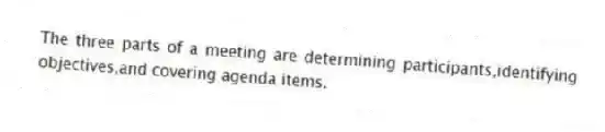 The three parts of a meeting are determining participants,identifying objectives,and covering agenda items.