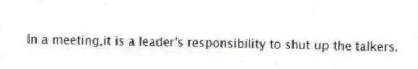 In a meeting,it is a leader's responsibility to shut up the talkers.