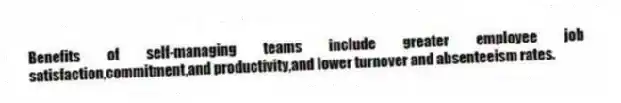 Benefits of self-managing teams include greater employee job satisfaction,commitment,and productivity,and lower turnover and absenteeism rates.
