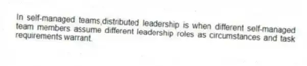 In self-managed teams,distributed leadership is when different self-managed team members assume different leadership roles as circumstances and task requirements warrant.