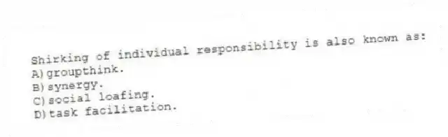 Shirking of individual responsibility is also known as:
A)groupthink.
B)synergy.
C)social loafing.
D)task facilitation.