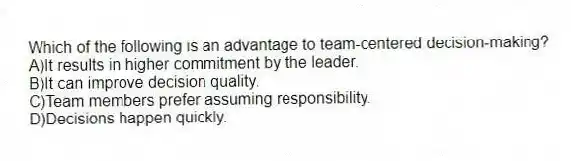 Which of the following is an advantage to team-centered decision-making?
A)It results in higher commitment by the leader.
B)It can improve decision quality.
C)Team members prefer assuming responsibility.
D)Decisions happen quickly.