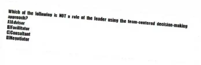 Which of the following is NOT a role of the leader using the team-centered decision-making approach?
A)Advisor
B)Facilitator
C)Consultant
D)Negotiator