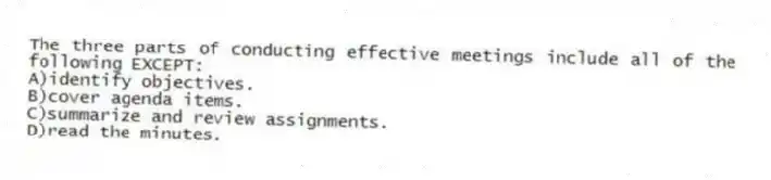 The three parts of conducting effective meetings include all of the following EXCEPT:
A)identify objectives.
B)cover agenda items.
C)summarize and review assignments.
D)read the minutes.