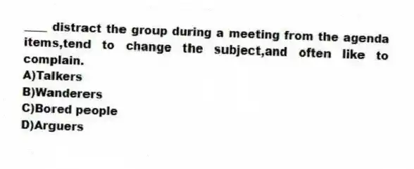 ____ distract the group during a meeting from the agenda items,tend to change the subject,and often like to complain.
A)Talkers
B)Wanderers
C)Bored people
D)Arguers