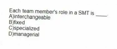 Each team member's role in a SMT is ____.
A)interchangeable
B)fixed
C)specialized
D)managerial