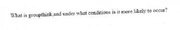 What is groupthink,and under what conditions is it more likely to occur?
