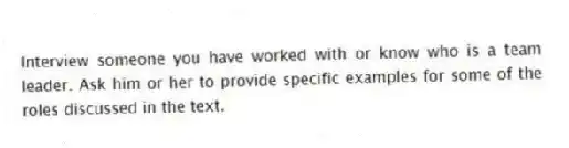 Interview someone you have worked with or know who is a team leader. Ask him or her to provide specific examples for some of the roles discussed in the text.