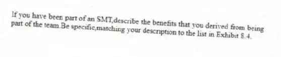 If you have been part of an SMT,describe the benefits that you derived from being part of the team.Be specific,matching your description to the list in Exhibit 8.4.