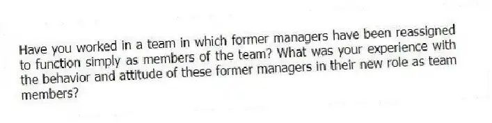Have you worked in a team in which former managers have been reassigned to function simply as members of the team? What was your experience with the behavior and attitude of these former managers in their new role as team members?