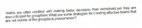 Teams are often credited with making better decisions than individuals,yet they are also criticized for groupthink.What are some strategies for creating effective teams that are not victims of the groupthink phenomenon?
