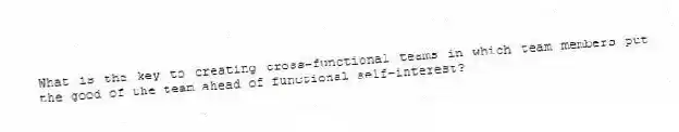 What is the key to creating cross-functional teams in which team members put the good of the team ahead of functional self-interest?