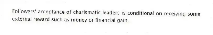 Followers' acceptance of charismatic leaders is conditional on receiving some external reward such as money or financial gain.