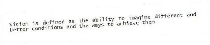 Vision is defined as the ability to imagine different and better conditions and the ways to achieve them.