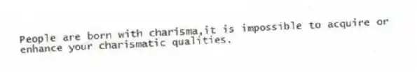People are born with charisma,it is impossible to acquire or enhance your charismatic qualities.