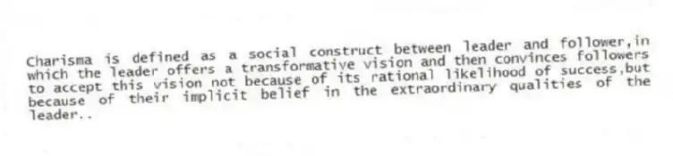 Charisma is defined as a social construct between leader and follower,in which the leader offers a transformative vision and then convinces followers to accept this vision not because of its rational likelihood of success,but because of their implicit belief in the extraordinary qualities of the leader..