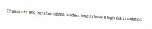 Charismatic and transformational leaders tend to have a high risk orientation.
