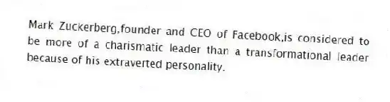 Mark Zuckerberg,founder and CEO of Facebook,is considered to be more of a charismatic leader than a transformational leader because of his extraverted personality.