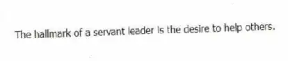The hallmark of a servant leader is the desire to help others.