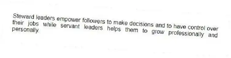 Steward leaders empower followers to make decisions and to have control over their jobs while servant leaders helps them to grow professionally and personally.