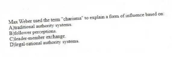 Max Weber used the term "charisma" to explain a form of influence based on:
A)traditional authority systems.
B)follower perceptions.
C)leader-member exchange.
D)legal-rational authority systems.
