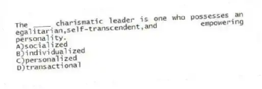 The ____ charismatic leader is one who possesses an egalitarian,self-transcendent,and empowering personality.
A)socialized
B)individualized
C)personalized
D)transactional