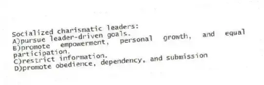 Socialized charismatic leaders:
A)pursue leader-driven goals.
B)promote empowerment, personal growth, and equal participation.
C)restrict information.
D)promote obedience, dependency, and submission