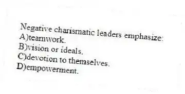 Negative charismatic leaders emphasize:
A)teamwork.
B)vision or ideals.
C)devotion to themselves.
D)empowerment.