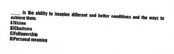 ____ is the ability to imagine different and better conditions and the ways to achieve them.
A)Vision
B)Charisma
C)Followership
D)Personal meaning