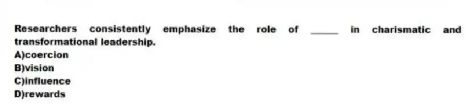 Researchers consistently emphasize the role of ______ in charismatic and transformational leadership.
A)coercion
B)vision
C)influence
D)rewards