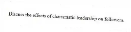 Discuss the effects of charismatic leadership on followers.
