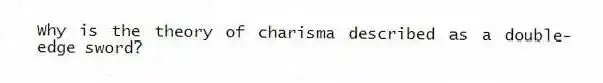 Why is the theory of charisma described as a double-edge sword?