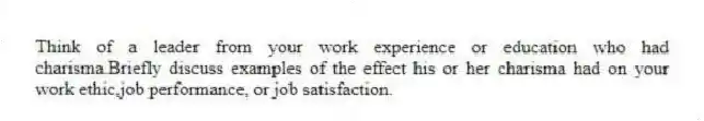Think of a leader from your work experience or education who had charisma.Briefly discuss examples of the effect his or her charisma had on your work ethic,job performance, or job satisfaction.