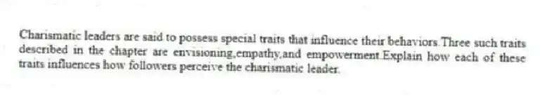 Charismatic leaders are said to possess special traits that influence their behaviors.Three such traits described in the chapter are envisioning,empathy,and empowerment.Explain how each of these traits influences how followers perceive the charismatic leader.