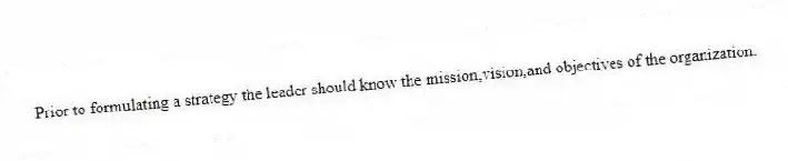 Prior to formulating a strategy the leader should know the mission,vision,and objectives of the organization.
