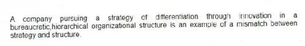 A company pursuing a strategy of differentiation through innovation in a bureaucratic,hierarchical organizational structure is an example of a mismatch between strategy and structure.