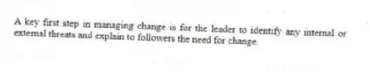 A key first step in managing change is for the leader to identify any internal or external threats and explain to followers the need for change.
