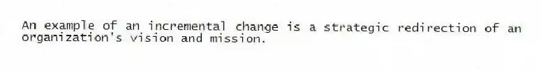 An example of an incremental change is a strategic redirection of an organization's vision and mission.