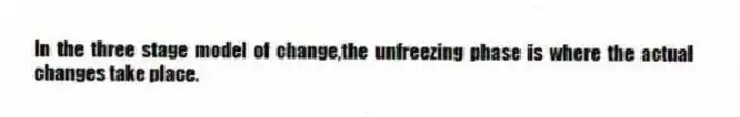 In the three stage model of change,the unfreezing phase is where the actual changes take place.