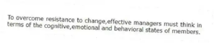 To overcome resistance to change,effective managers must think in terms of the cognitive,emotional and behavioral states of members.