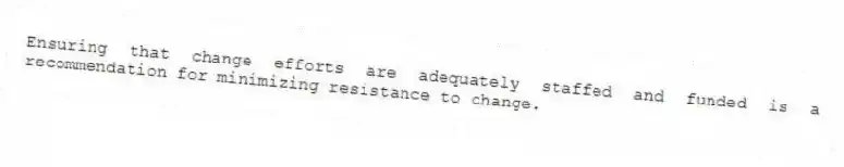 Ensuring that change efforts are adequately staffed and funded is a recommendation for minimizing resistance to change.