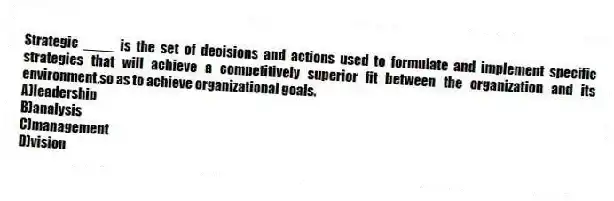 Strategic ____ is the set of decisions and actions used to formulate and implement specific strategies that will achieve a competitively superior fit between the organization and its environment,so as to achieve organizational goals.
A)leadership
B)analysis
C)management
D)vision