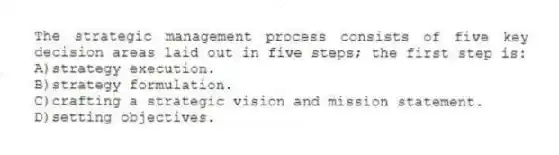 The strategic management process consists of five key decision areas laid out in five steps; the first step is:
A)strategy execution.
B)strategy formulation.
C)crafting a strategic vision and mission statement.
D)setting objectives.